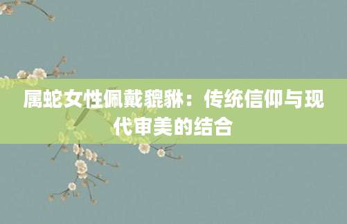 属蛇女性佩戴貔貅：传统信仰与现代审美的结合