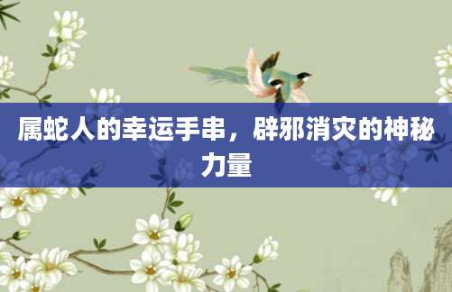 属蛇人的幸运手串，辟邪消灾的神秘力量