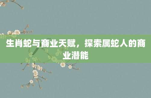 生肖蛇与商业天赋，探索属蛇人的商业潜能