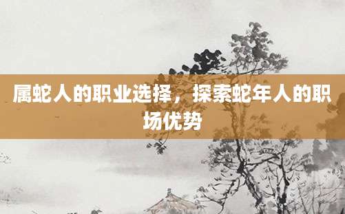 属蛇人的职业选择，探索蛇年人的职场优势