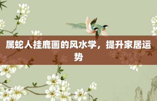属蛇人挂鹿画的风水学，提升家居运势