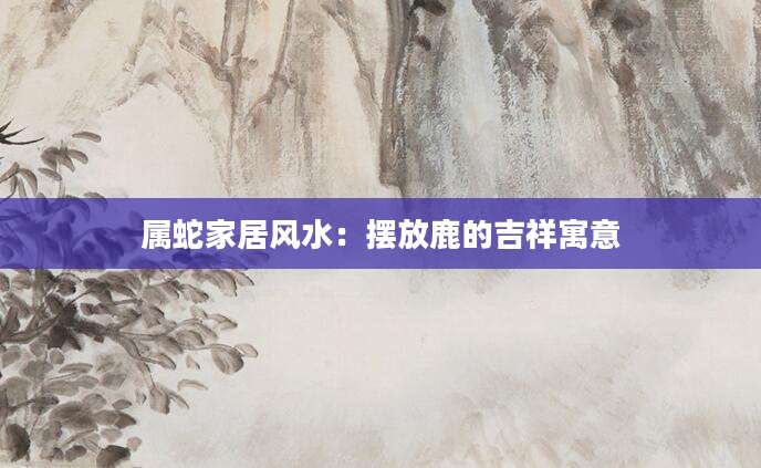 属蛇家居风水：摆放鹿的吉祥寓意