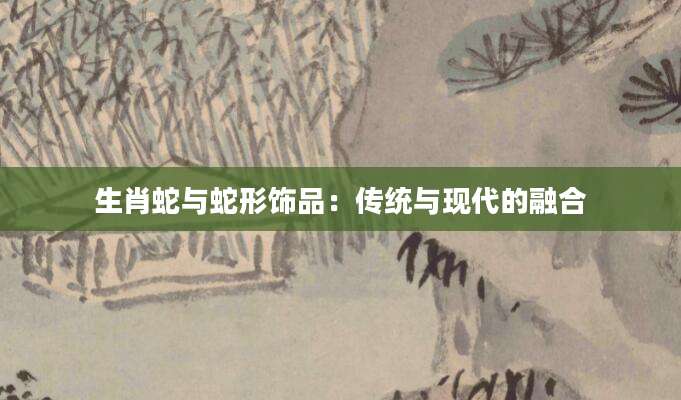 生肖蛇与蛇形饰品：传统与现代的融合