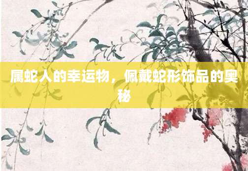 属蛇人的幸运物，佩戴蛇形饰品的奥秘
