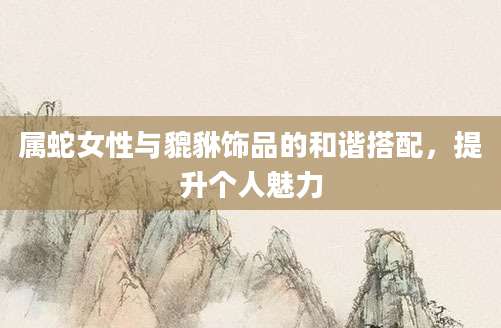 属蛇女性与貔貅饰品的和谐搭配，提升个人魅力