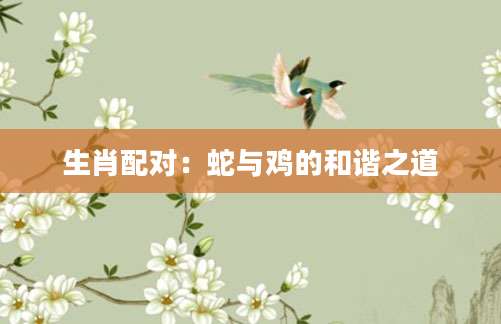 生肖配对：蛇与鸡的和谐之道
