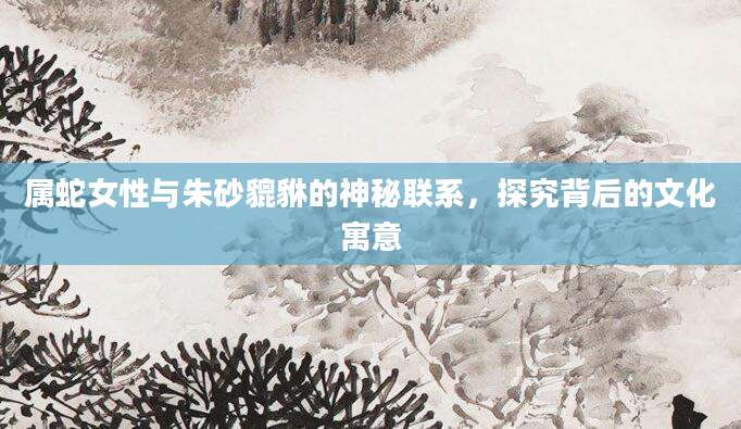 属蛇女性与朱砂貔貅的神秘联系，探究背后的文化寓意