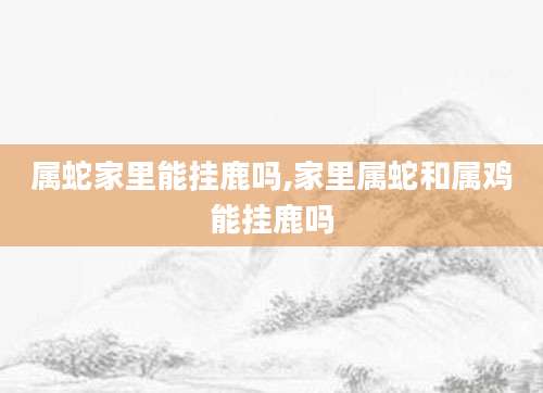 属蛇家里能挂鹿吗,家里属蛇和属鸡能挂鹿吗