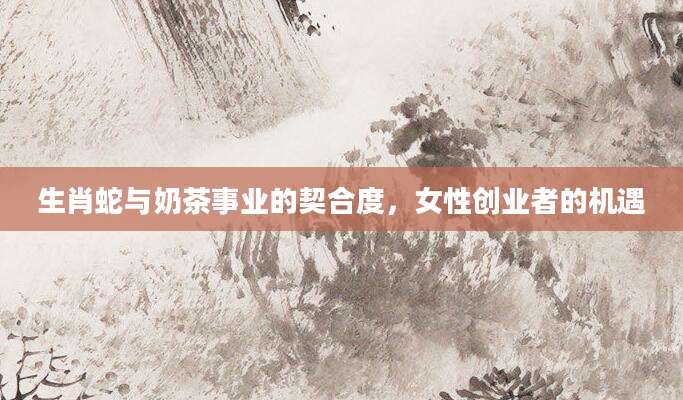生肖蛇与奶茶事业的契合度，女性创业者的机遇