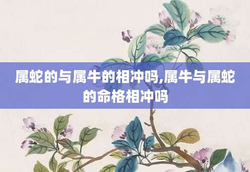属蛇的与属牛的相冲吗,属牛与属蛇的命格相冲吗