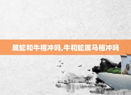属蛇和牛相冲吗,牛和蛇属马相冲吗