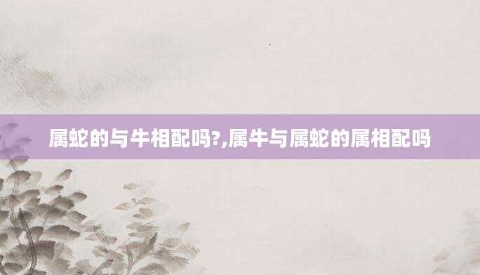 属蛇的与牛相配吗?,属牛与属蛇的属相配吗