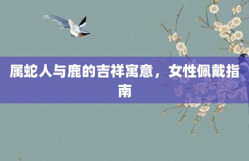 属蛇人与鹿的吉祥寓意，女性佩戴指南