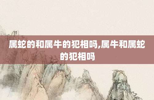 属蛇的和属牛的犯相吗,属牛和属蛇的犯相吗