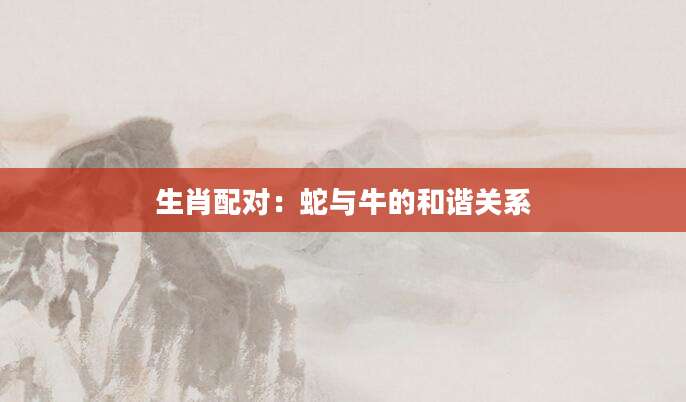生肖配对：蛇与牛的和谐关系