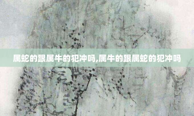 属蛇的跟属牛的犯冲吗,属牛的跟属蛇的犯冲吗