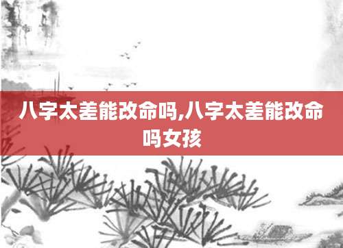 八字太差能改命吗,八字太差能改命吗女孩