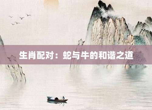 生肖配对：蛇与牛的和谐之道
