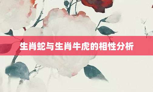 生肖蛇与生肖牛虎的相性分析