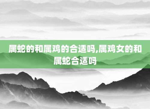 属蛇的和属鸡的合适吗,属鸡女的和属蛇合适吗