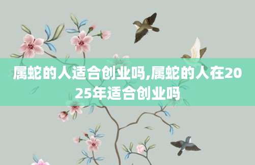 属蛇的人适合创业吗,属蛇的人在2025年适合创业吗