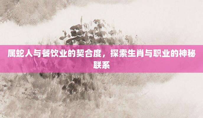属蛇人与餐饮业的契合度，探索生肖与职业的神秘联系