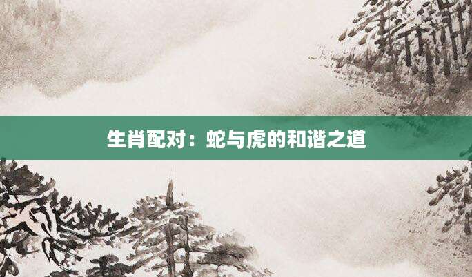 生肖配对：蛇与虎的和谐之道
