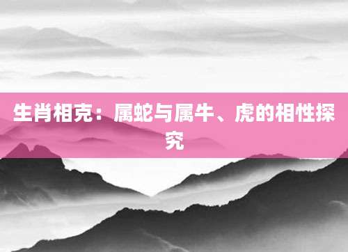 生肖相克：属蛇与属牛、虎的相性探究