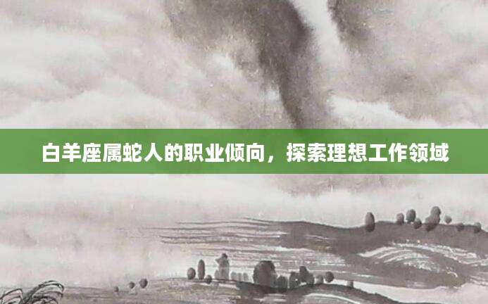 白羊座属蛇人的职业倾向，探索理想工作领域