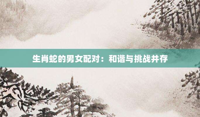 生肖蛇的男女配对：和谐与挑战并存