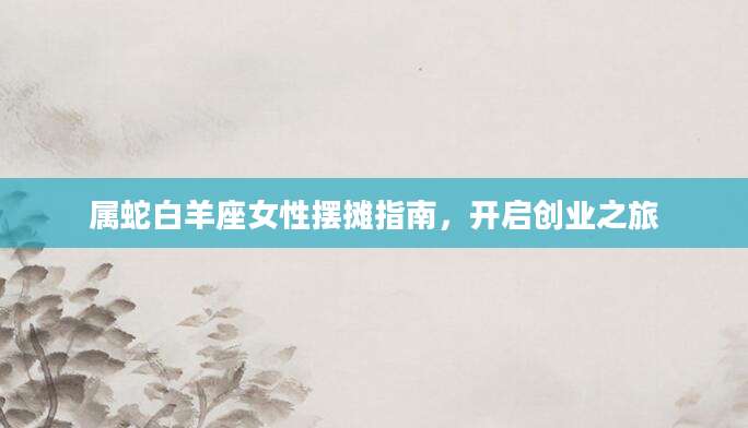 属蛇白羊座女性摆摊指南，开启创业之旅