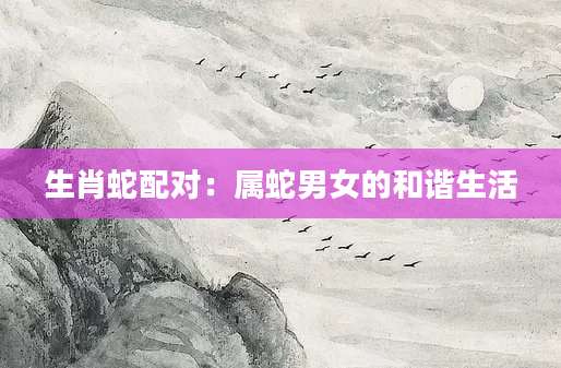 生肖蛇配对：属蛇男女的和谐生活