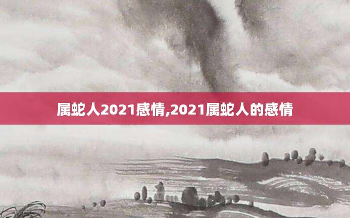 属蛇人2021感情,2021属蛇人的感情