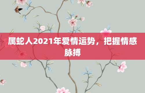属蛇人2021年爱情运势，把握情感脉搏