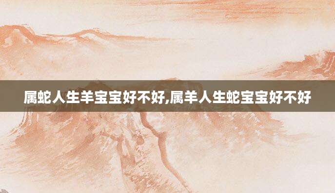 属蛇人生羊宝宝好不好,属羊人生蛇宝宝好不好