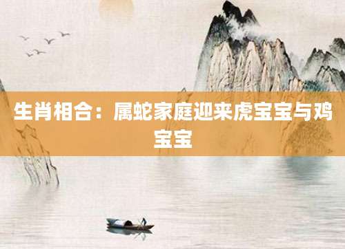 生肖相合：属蛇家庭迎来虎宝宝与鸡宝宝