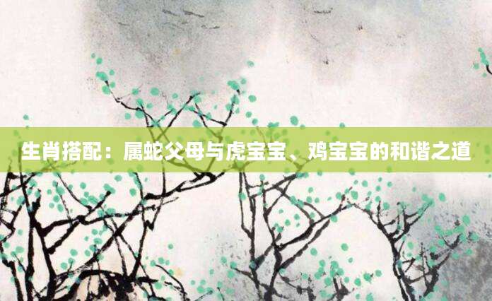 生肖搭配：属蛇父母与虎宝宝、鸡宝宝的和谐之道
