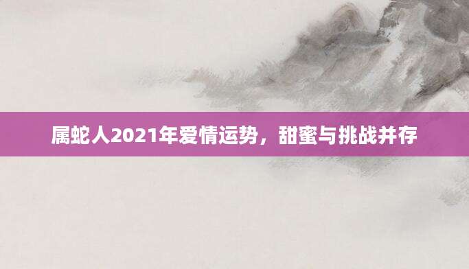 属蛇人2021年爱情运势，甜蜜与挑战并存