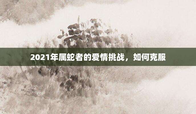 2021年属蛇者的爱情挑战，如何克服