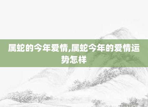 属蛇的今年爱情,属蛇今年的爱情运势怎样