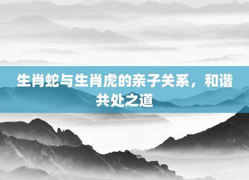 生肖蛇与生肖虎的亲子关系，和谐共处之道
