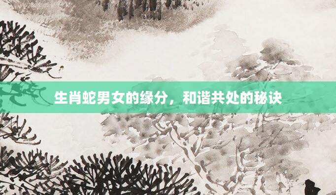 生肖蛇男女的缘分，和谐共处的秘诀