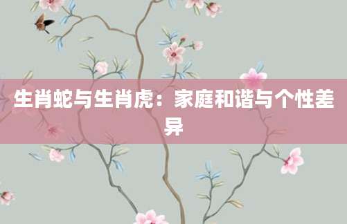 生肖蛇与生肖虎：家庭和谐与个性差异