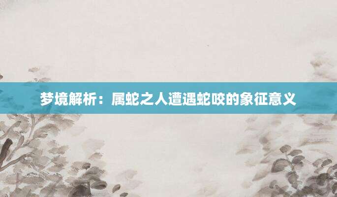 梦境解析：属蛇之人遭遇蛇咬的象征意义