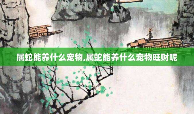 属蛇能养什么宠物,属蛇能养什么宠物旺财呢