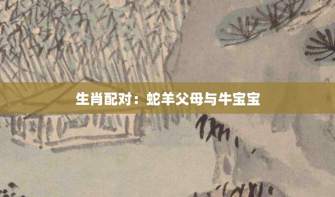 生肖配对：蛇羊父母与牛宝宝