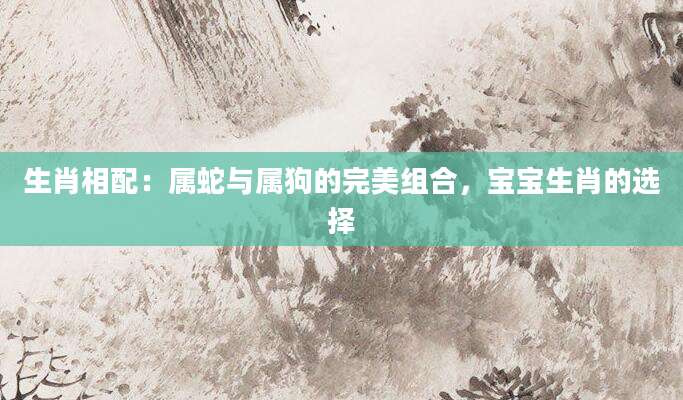 生肖相配：属蛇与属狗的完美组合，宝宝生肖的选择