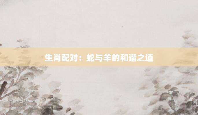 生肖配对：蛇与羊的和谐之道