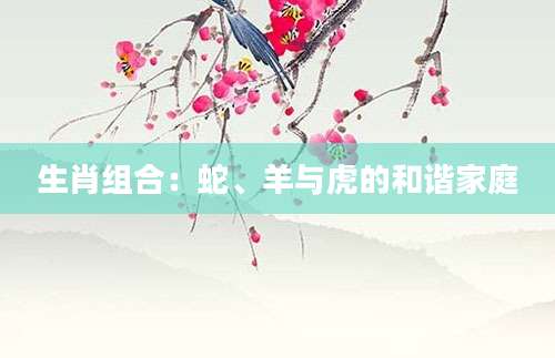 生肖组合：蛇、羊与虎的和谐家庭