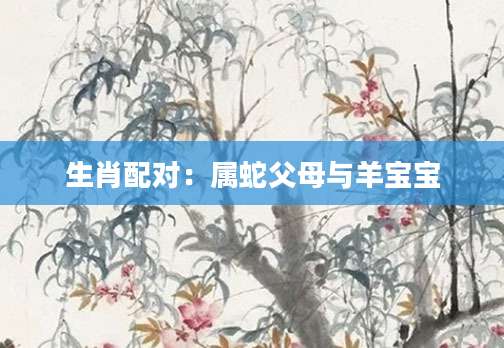 生肖配对：属蛇父母与羊宝宝